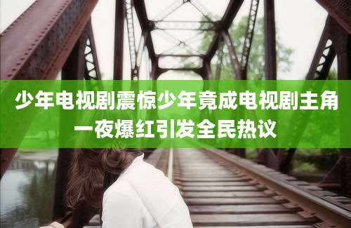 少年电视剧震惊少年竟成电视剧主角一夜爆红引发全民热议