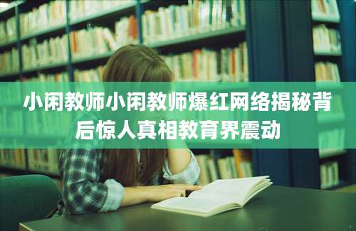 小闲教师小闲教师爆红网络揭秘背后惊人真相教育界震动