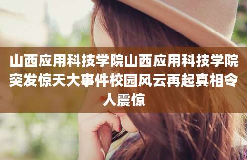 山西应用科技学院山西应用科技学院突发惊天大事件校园风云再起真相令人震惊