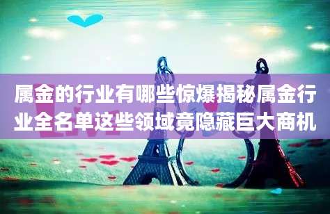 属金的行业有哪些惊爆揭秘属金行业全名单这些领域竟隐藏巨大商机