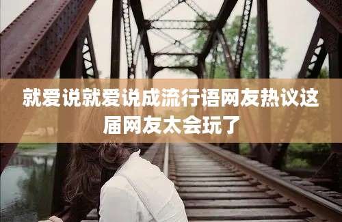 就爱说就爱说成流行语网友热议这届网友太会玩了