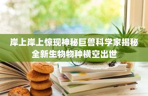 岸上岸上惊现神秘巨兽科学家揭秘全新生物物种横空出世