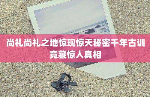 尚礼尚礼之地惊现惊天秘密千年古训竟藏惊人真相