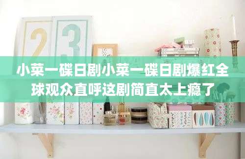 小菜一碟日剧小菜一碟日剧爆红全球观众直呼这剧简直太上瘾了