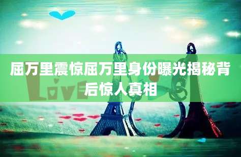 屈万里震惊屈万里身份曝光揭秘背后惊人真相