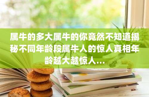 属牛的多大属牛的你竟然不知道揭秘不同年龄段属牛人的惊人真相年龄越大越惊人...
