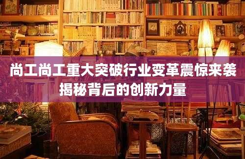 尚工尚工重大突破行业变革震惊来袭揭秘背后的创新力量
