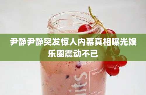 尹静尹静突发惊人内幕真相曝光娱乐圈震动不已
