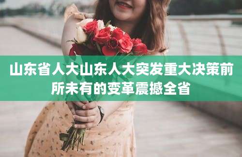 山东省人大山东人大突发重大决策前所未有的变革震撼全省