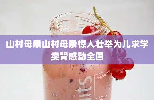 山村母亲山村母亲惊人壮举为儿求学卖肾感动全国