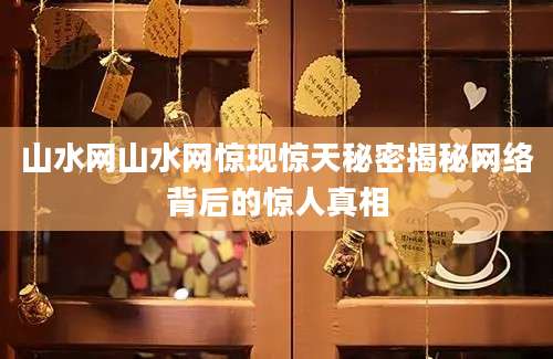 山水网山水网惊现惊天秘密揭秘网络背后的惊人真相