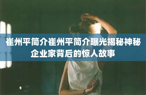 崔州平简介崔州平简介曝光揭秘神秘企业家背后的惊人故事
