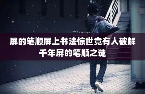 屏的笔顺屏上书法惊世竟有人破解千年屏的笔顺之谜