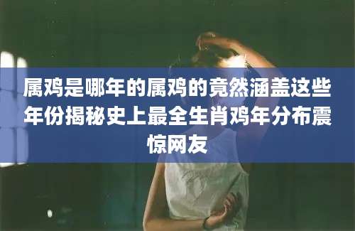 属鸡是哪年的属鸡的竟然涵盖这些年份揭秘史上最全生肖鸡年分布震惊网友