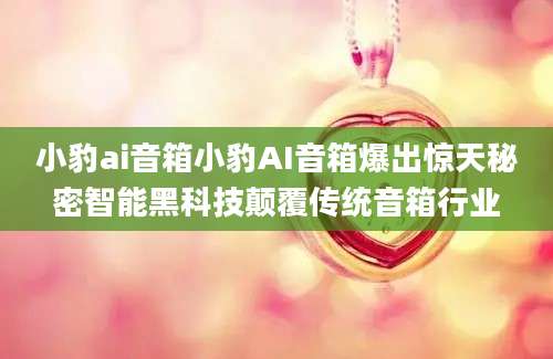 小豹ai音箱小豹AI音箱爆出惊天秘密智能黑科技颠覆传统音箱行业