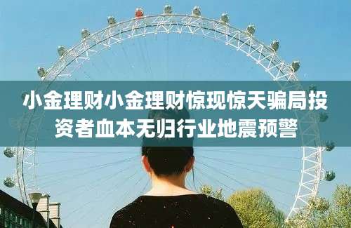 小金理财小金理财惊现惊天骗局投资者血本无归行业地震预警