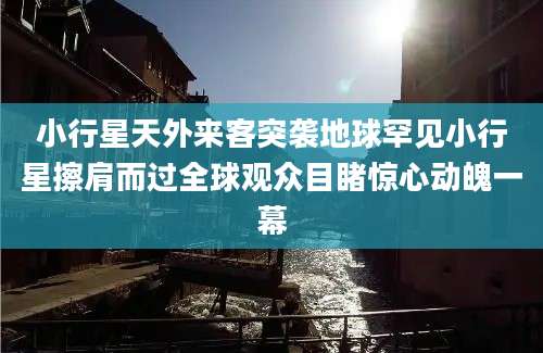 小行星天外来客突袭地球罕见小行星擦肩而过全球观众目睹惊心动魄一幕