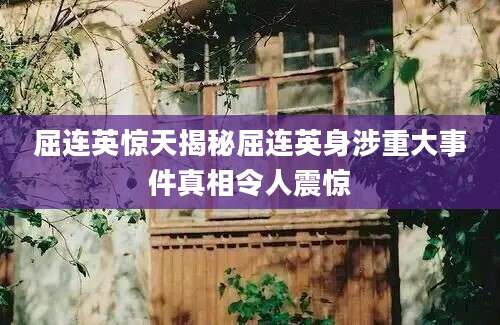 屈连英惊天揭秘屈连英身涉重大事件真相令人震惊