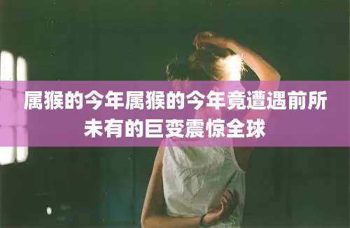 属猴的今年属猴的今年竟遭遇前所未有的巨变震惊全球