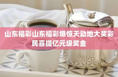 山东福彩山东福彩爆惊天动地大奖彩民喜提亿元级奖金