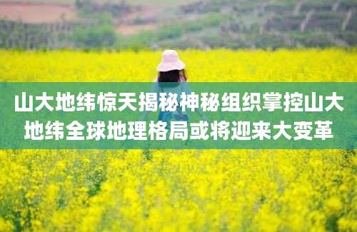 山大地纬惊天揭秘神秘组织掌控山大地纬全球地理格局或将迎来大变革
