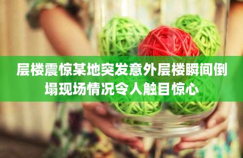 层楼震惊某地突发意外层楼瞬间倒塌现场情况令人触目惊心