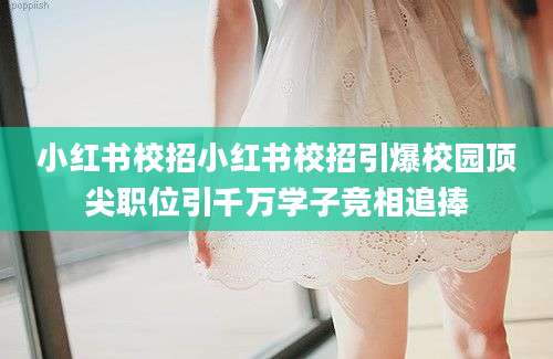 小红书校招小红书校招引爆校园顶尖职位引千万学子竞相追捧