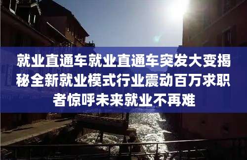 就业直通车就业直通车突发大变揭秘全新就业模式行业震动百万求职者惊呼未来就业不再难