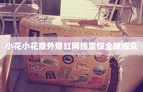 小花小花意外爆红网络震惊全球观众