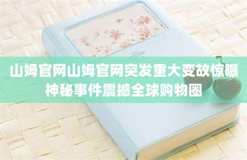 山姆官网山姆官网突发重大变故惊曝神秘事件震撼全球购物圈