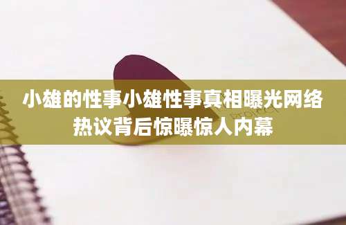 小雄的性事小雄性事真相曝光网络热议背后惊曝惊人内幕