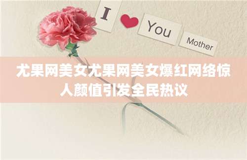 尤果网美女尤果网美女爆红网络惊人颜值引发全民热议