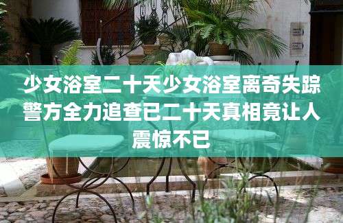 少女浴室二十天少女浴室离奇失踪警方全力追查已二十天真相竟让人震惊不已
