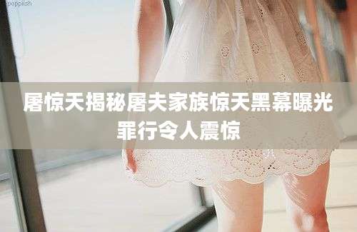 屠惊天揭秘屠夫家族惊天黑幕曝光罪行令人震惊