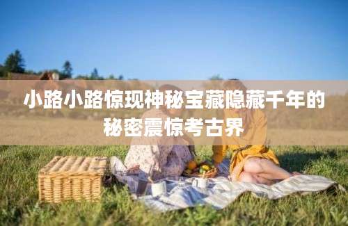 小路小路惊现神秘宝藏隐藏千年的秘密震惊考古界