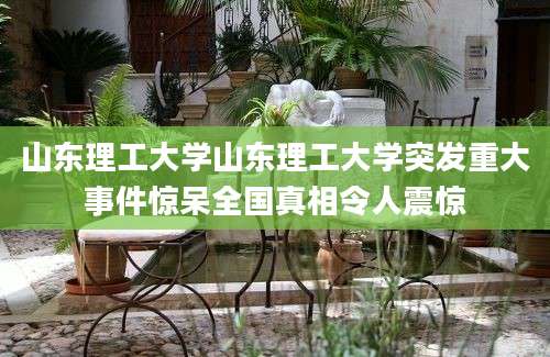 山东理工大学山东理工大学突发重大事件惊呆全国真相令人震惊