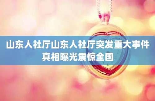 山东人社厅山东人社厅突发重大事件真相曝光震惊全国