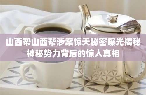 山西帮山西帮涉案惊天秘密曝光揭秘神秘势力背后的惊人真相