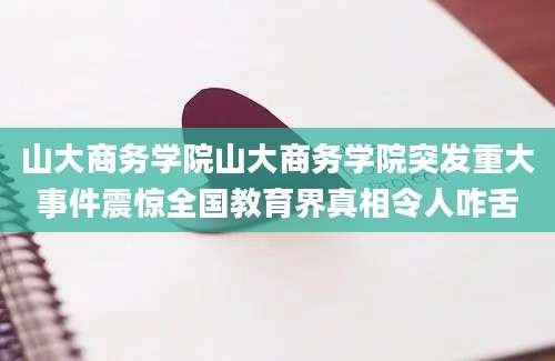 山大商务学院山大商务学院突发重大事件震惊全国教育界真相令人咋舌