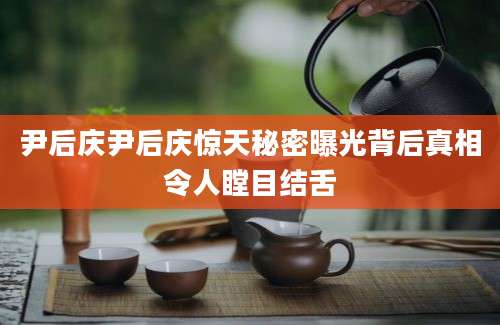 尹后庆尹后庆惊天秘密曝光背后真相令人瞠目结舌