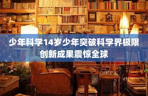 少年科学14岁少年突破科学界极限创新成果震惊全球