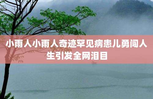 小雨人小雨人奇迹罕见病患儿勇闯人生引发全网泪目
