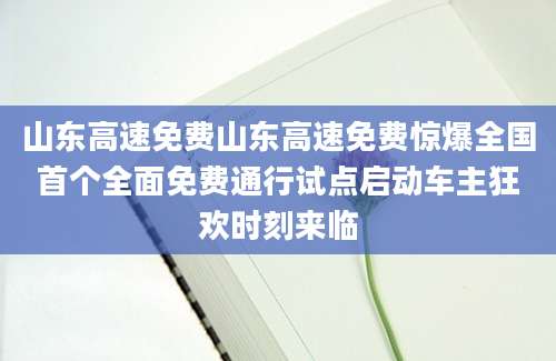 山东高速免费山东高速免费惊爆全国首个全面免费通行试点启动车主狂欢时刻来临