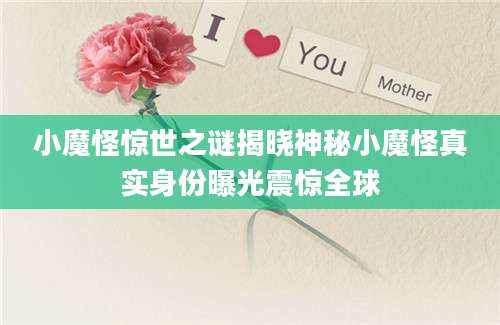 小魔怪惊世之谜揭晓神秘小魔怪真实身份曝光震惊全球