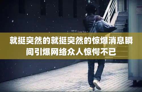 就挺突然的就挺突然的惊爆消息瞬间引爆网络众人惊愕不已