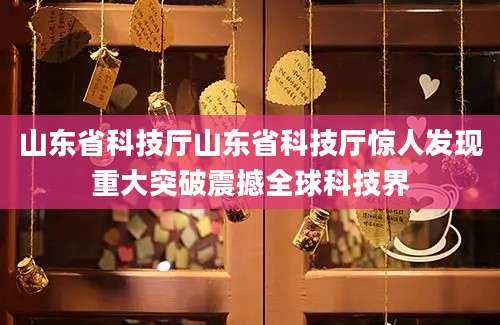山东省科技厅山东省科技厅惊人发现重大突破震撼全球科技界