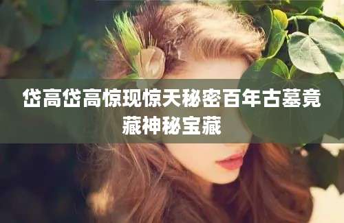 岱高岱高惊现惊天秘密百年古墓竟藏神秘宝藏