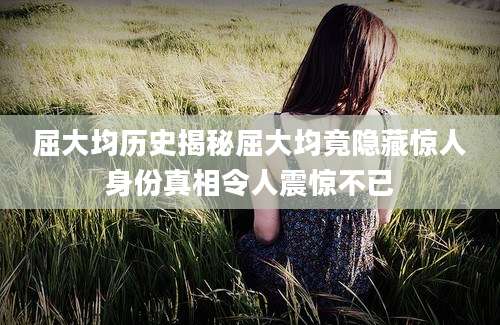 屈大均历史揭秘屈大均竟隐藏惊人身份真相令人震惊不已