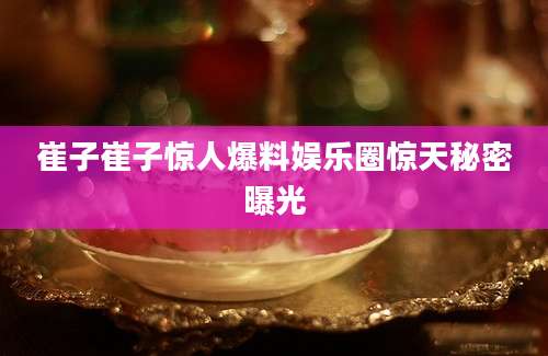 崔子崔子惊人爆料娱乐圈惊天秘密曝光