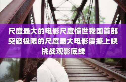尺度最大的电影尺度惊世我国首部突破极限的尺度最大电影震撼上映挑战观影底线